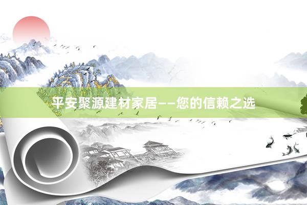 平安聚源建材家居——您的信赖之选